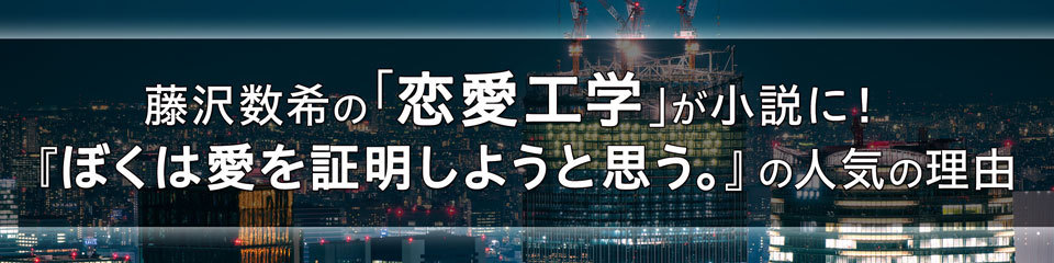 藤沢数希の「恋愛工学」が小説に！『ぼくは愛を証明しようと思う。』の人気の理由